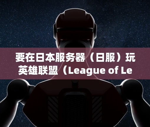 要在日本服务器（日服）玩英雄联盟（League of Legends，简称LOL）并使用VPN，以下是详细步骤和注意事项