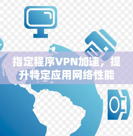 指定程序VPN加速,提升特定应用网络性能的解决方案