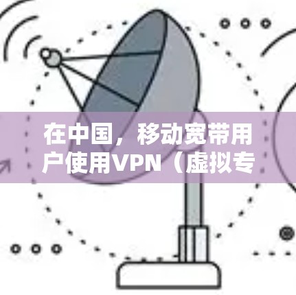 在中国,移动宽带用户使用VPN(虚拟专用网络)可能会遇到限制或无法连接的情况,主要原因包括以下几点