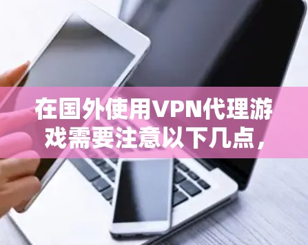 在国外使用VPN代理游戏需要注意以下几点,建议根据自身需求谨慎选择