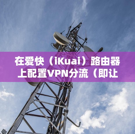 在爱快(iKuai)路由器上配置VPN分流(即让特定流量走VPN,其余走本地网络)可以通过以下步骤实现。以下是详细的操作指南
