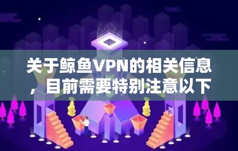 关于鲸鱼VPN的相关信息,目前需要特别注意以下几点,以确保您的网络安全和合法使用