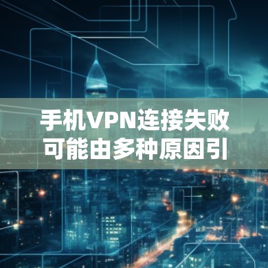 手机VPN连接失败可能由多种原因引起,以下是逐步排查和解决方案