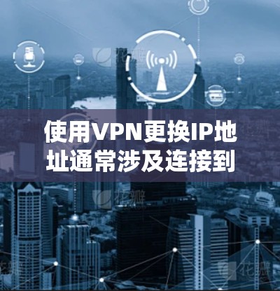 使用VPN更换IP地址通常涉及连接到不同的VPN服务器或调整现有连接设置。以下是详细步骤和注意事项