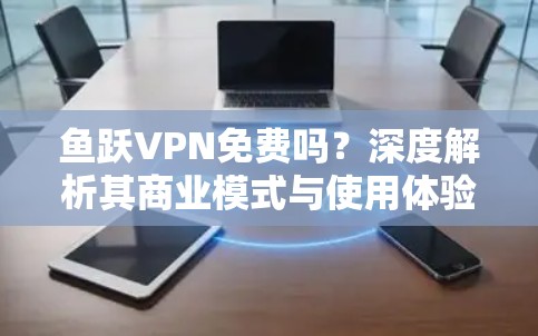 鱼跃VPN免费吗?深度解析其商业模式与使用体验