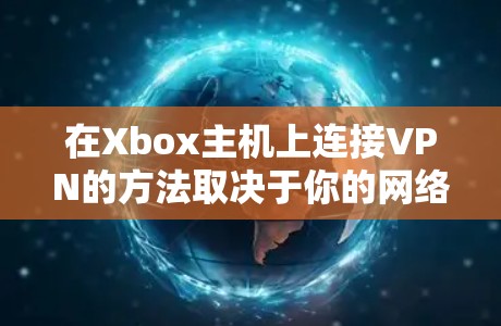 在Xbox主机上连接VPN的方法取决于你的网络环境需求，以下是几种常见的方法