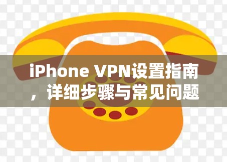 iPhone VPN设置指南，详细步骤与常见问题解答