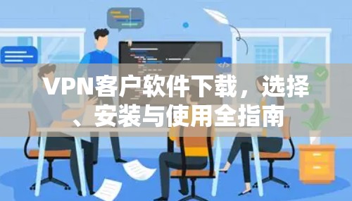 VPN客户软件下载，选择、安装与使用全指南