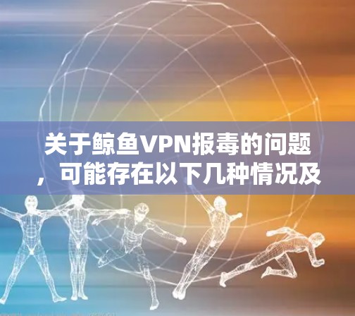 关于鲸鱼VPN报毒的问题，可能存在以下几种情况及建议