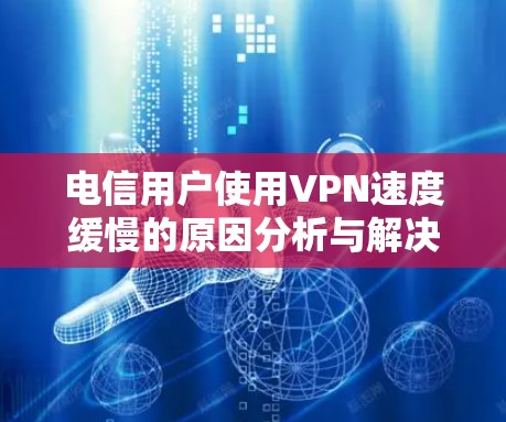 电信用户使用VPN速度缓慢的原因分析与解决方案