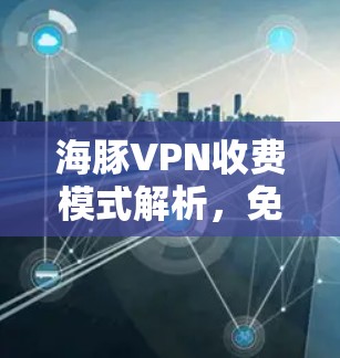 海豚VPN收费模式解析,免费与付费版本有何区别?