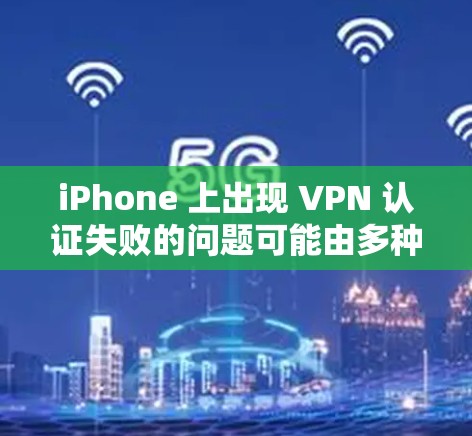iPhone 上出现 VPN 认证失败的问题可能由多种原因引起,以下是逐步排查和解决方案