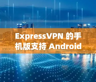 ExpressVPN 的手机版支持 Android 和 iOS 设备,提供安全的加密连接、全球服务器网络和用户友好的界面。以下是关键信息和使用指南