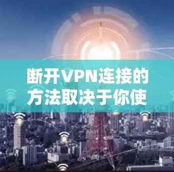 断开VPN连接的方法取决于你使用的设备类型和VPN服务。以下是常见设备的操作步骤