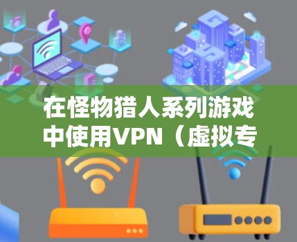 在怪物猎人系列游戏中使用VPN(虚拟专用网络)可能会涉及以下情况和注意事项,具体取决于你的需求和游戏版本