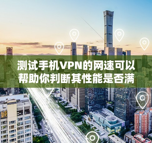 测试手机VPN的网速可以帮助你判断其性能是否满足需求(如观看视频、游戏等)以下是详细的测速方法和注意事项