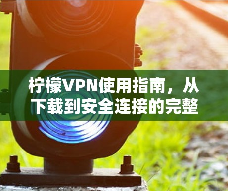 柠檬VPN使用指南,从下载到安全连接的完整教程