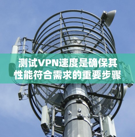 测试VPN速度是确保其性能符合需求的重要步骤,以下是详细的测试方法和注意事项