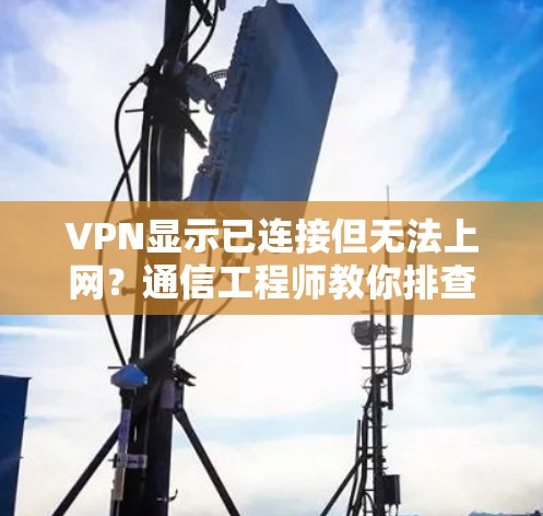 VPN显示已连接但无法上网?通信工程师教你排查与解决