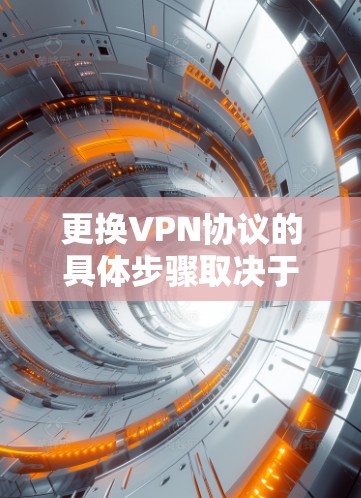 更换VPN协议的具体步骤取决于你使用的VPN服务商和设备类型（如Windows、macOS、Android、iOS或路由器）以下是通用指南和注意事项