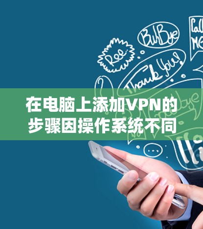 在电脑上添加VPN的步骤因操作系统不同而有所差异，以下是Windows、macOS和Linux系统的详细指南