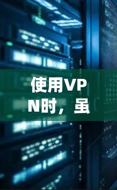使用VPN时，虽然可以提升隐私和绕过地理限制，但也存在潜在的安全风险。以下是一些关键问题及建议