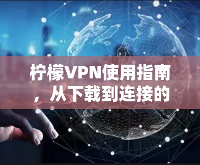 柠檬VPN使用指南,从下载到连接的完整教程