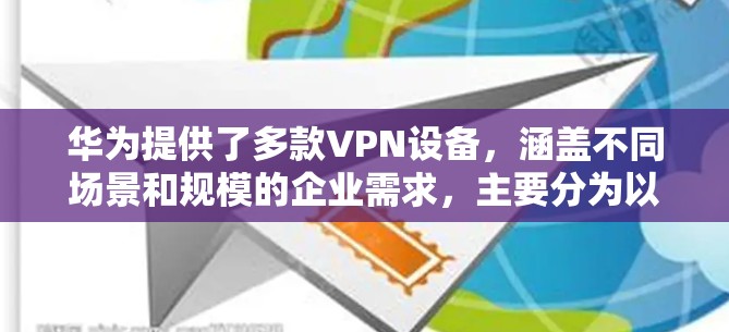 华为提供了多款VPN设备，涵盖不同场景和规模的企业需求，主要分为以下几类