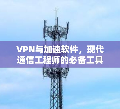 VPN与加速软件，现代通信工程师的必备工具