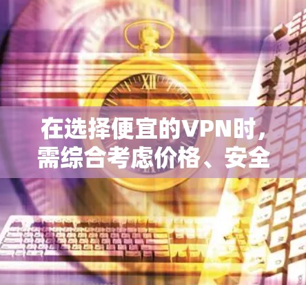 在选择便宜的VPN时，需综合考虑价格、安全性、速度及隐私政策。以下是一些性价比高的推荐方案，但务必注意，使用VPN应遵守所在国家法律法规，部分国家限制或禁止VPN使用，请确保合法用途