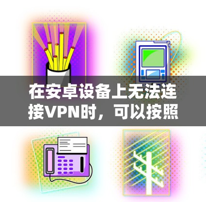 在安卓设备上无法连接VPN时，可以按照以下步骤排查和解决问题