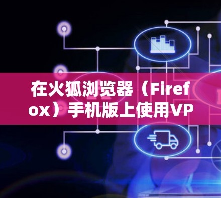 在火狐浏览器（Firefox）手机版上使用VPN，可以通过以下几种方法实现