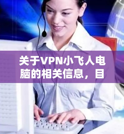 关于VPN小飞人电脑的相关信息，目前没有官方或广泛认可的软件或服务确切使用该名称。以下是一些可能相关的解释和建议，供您参考