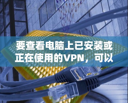 要查看电脑上已安装或正在使用的VPN，可以根据不同的操作系统按照以下步骤操作
