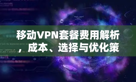 移动VPN套餐费用解析，成本、选择与优化策略