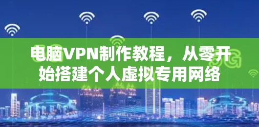 电脑VPN制作教程，从零开始搭建个人虚拟专用网络
