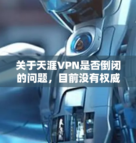 关于天涯VPN是否倒闭的问题，目前没有权威信息证实这一情况。以下是需要注意的关键点