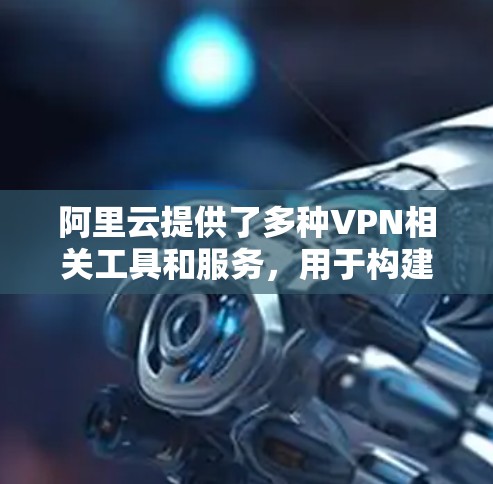 阿里云提供了多种VPN相关工具和服务，用于构建安全的网络连接，主要分为以下两类