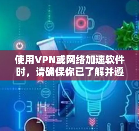 使用VPN或网络加速软件时,请确保你已了解并遵守所在地区的相关法律法规。以下是一些通用步骤和注意事项