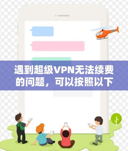 遇到超级VPN无法续费的问题,可以按照以下步骤排查和解决