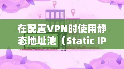在配置VPN时使用静态地址池(Static IP Pool)可以为VPN客户端分配固定的IP地址范围,有助于网络管理和访问控制。以下是关键点解析和配置指南