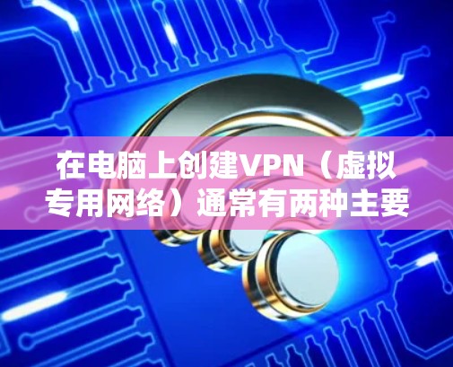 在电脑上创建VPN（虚拟专用网络）通常有两种主要场景，一种是连接到现有的VPN服务器（如公司VPN或公共VPN服务）另一种是将自己的电脑设为VPN服务器供其他设备连接。以下是两种场景的详细步骤