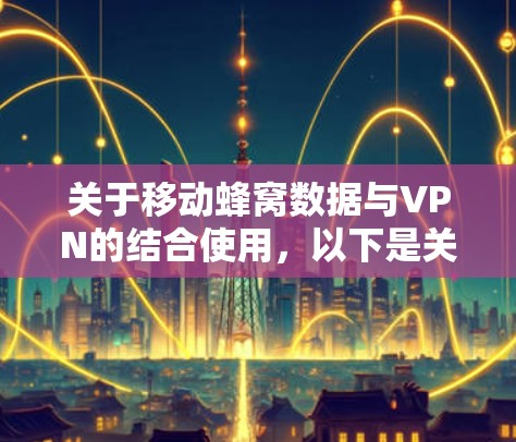 关于移动蜂窝数据与VPN的结合使用,以下是关键点解析及常见问题解答