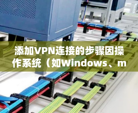 添加VPN连接的步骤因操作系统（如Windows、macOS、Android、iOS等）不同而有所差异，以下是常见平台的详细指南
