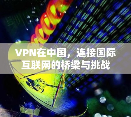 VPN在中国，连接国际互联网的桥梁与挑战