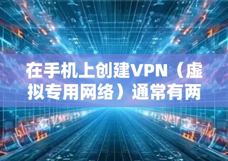 在手机上创建VPN（虚拟专用网络）通常有两种方式，使用第三方VPN应用或手动配置VPN设置。以下是详细步骤