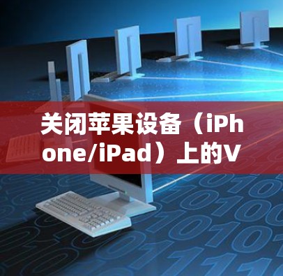 关闭苹果设备（iPhone/iPad）上的VPN连接，可以按照以下步骤操作