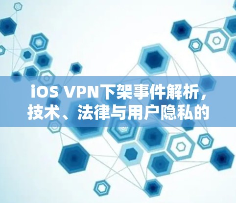 iOS VPN下架事件解析，技术、法律与用户隐私的博弈