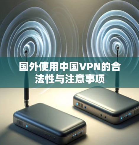 国外使用中国VPN的合法性与注意事项