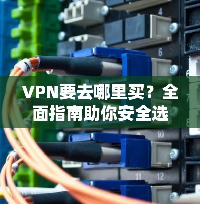 VPN要去哪里买?全面指南助你安全选购